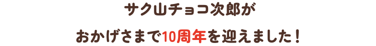 サク山チョコ次郎がおかげさまで10周年を迎えました！