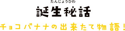 誕生秘話 チョコバナナの出来たて物語!